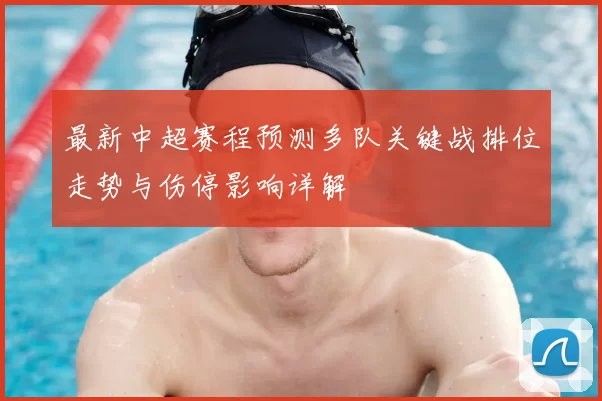 最新中超赛程预测多队关键战排位走势与伤停影响详解