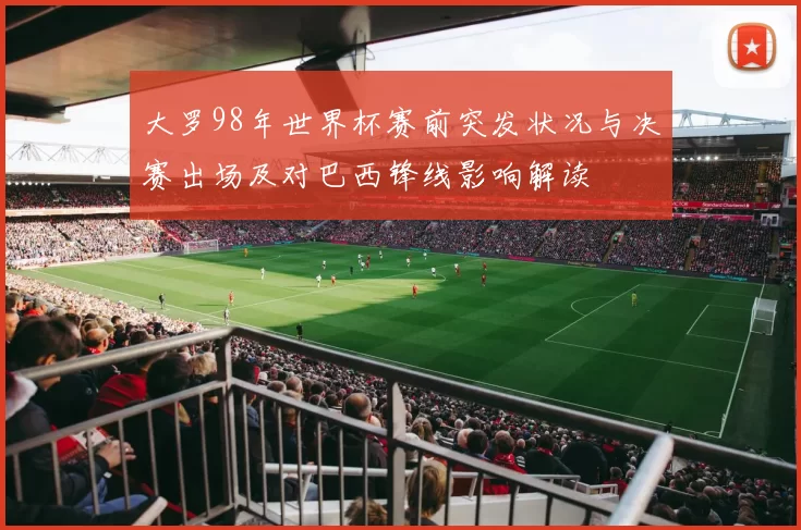 大罗98年世界杯赛前突发状况与决赛出场及对巴西锋线影响解读