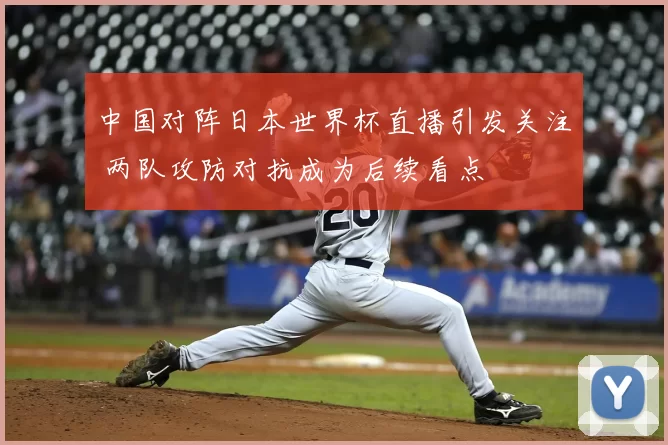 中国对阵日本世界杯直播引发关注 两队攻防对抗成为后续看点