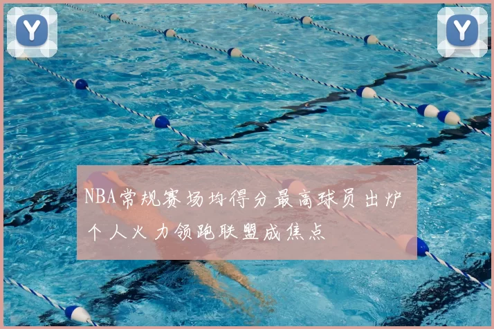 NBA常规赛场均得分最高球员出炉 个人火力领跑联盟成焦点