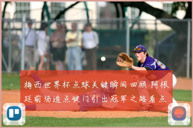 梅西世界杯点球关键瞬间回顾 阿根廷前场造点破门引出冠军之路看点