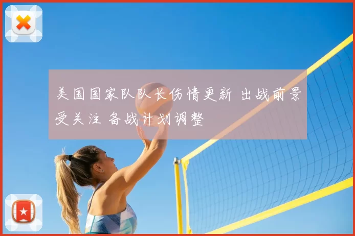 美国国家队队长伤情更新 出战前景受关注 备战计划调整