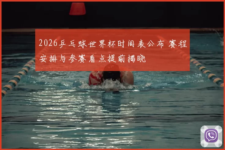 2026乒乓球世界杯时间表公布 赛程安排与参赛看点提前揭晓