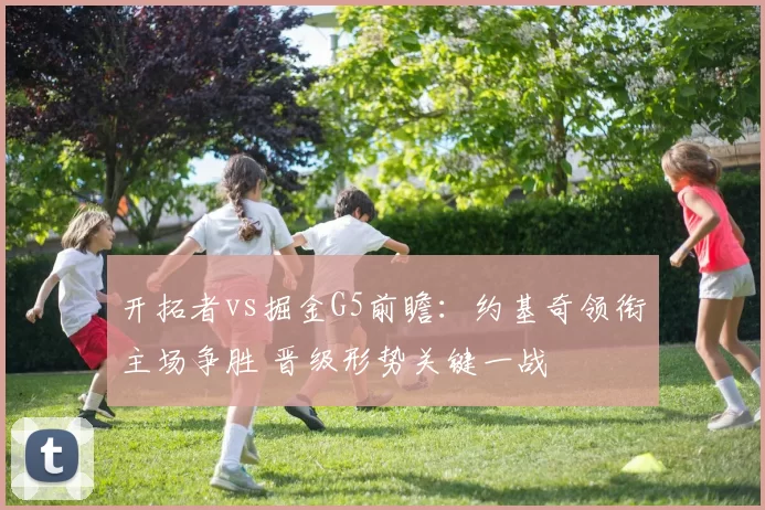 开拓者vs掘金G5前瞻：约基奇领衔主场争胜 晋级形势关键一战