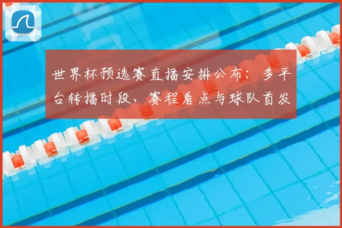 世界杯预选赛直播安排公布：多平台转播时段、赛程看点与球队首发预测