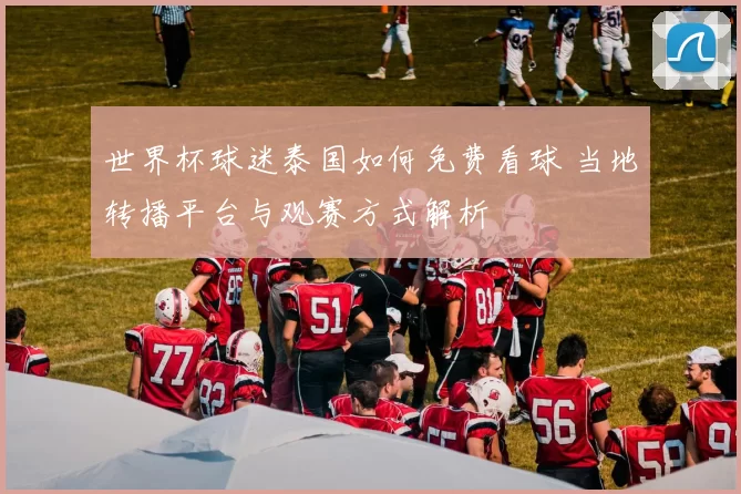 世界杯球迷泰国如何免费看球 当地转播平台与观赛方式解析