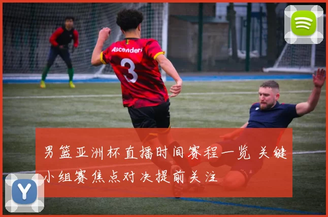 男篮亚洲杯直播时间赛程一览 关键小组赛焦点对决提前关注