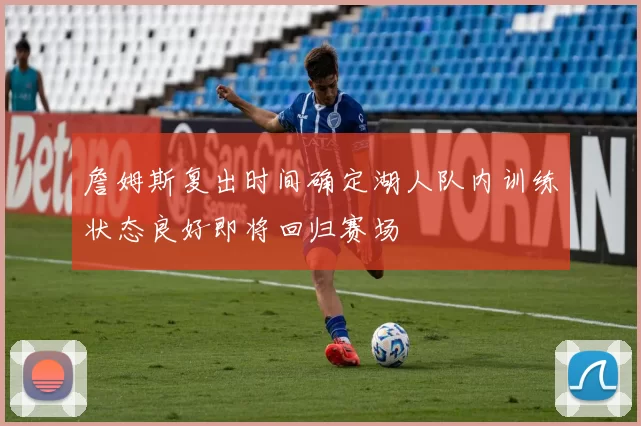 詹姆斯复出时间确定湖人队内训练状态良好即将回归赛场