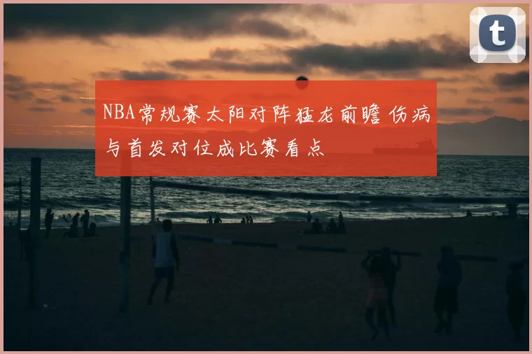 NBA常规赛太阳对阵猛龙前瞻 伤病与首发对位成比赛看点