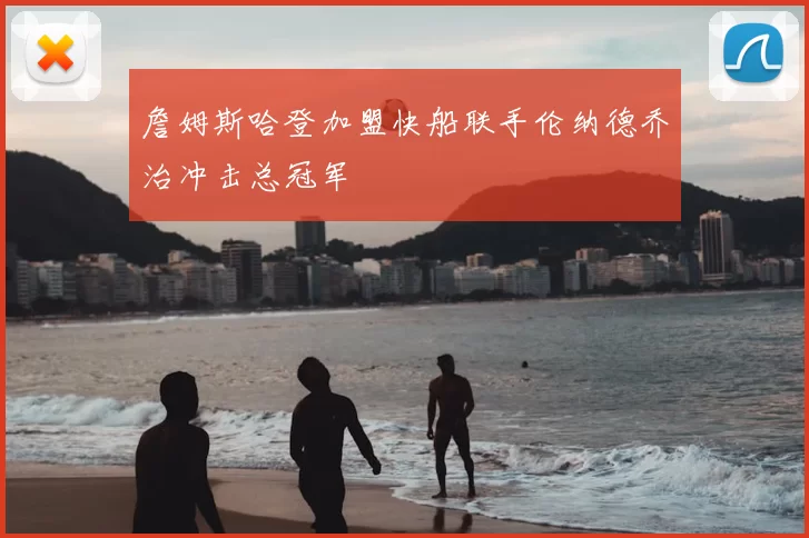 詹姆斯哈登加盟快船联手伦纳德乔治冲击总冠军