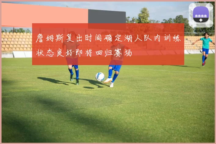 詹姆斯复出时间确定湖人队内训练状态良好即将回归赛场