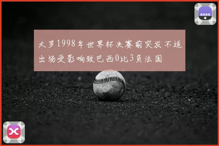 大罗1998年世界杯决赛前突发不适出场受影响致巴西0比3负法国
