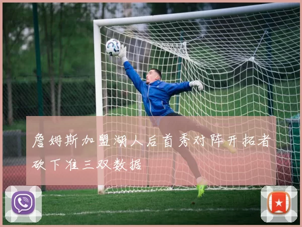 詹姆斯加盟湖人后首秀对阵开拓者砍下准三双数据
