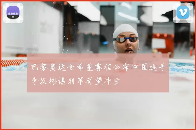 巴黎奥运会举重赛程公布中国选手李发彬谌利军有望冲金