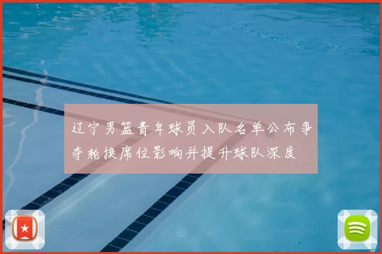 辽宁男篮青年球员入队名单公布争夺轮换席位影响并提升球队深度