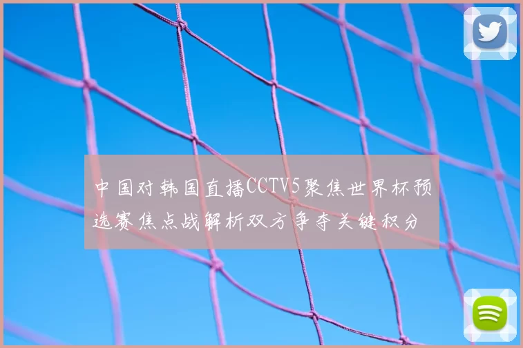 中国对韩国直播CCTV5聚焦世界杯预选赛焦点战解析双方争夺关键积分