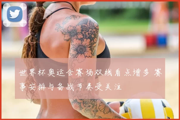 世界杯奥运会赛场双线看点增多 赛事安排与备战节奏受关注