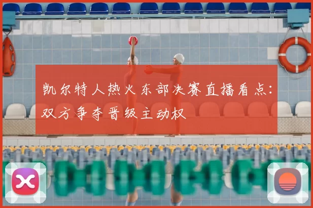 凯尔特人热火东部决赛直播看点：双方争夺晋级主动权