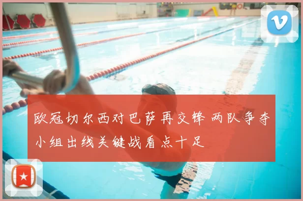 欧冠切尔西对巴萨再交锋 两队争夺小组出线关键战看点十足