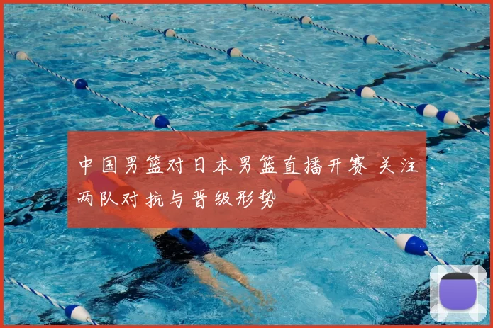 中国男篮对日本男篮直播开赛 关注两队对抗与晋级形势