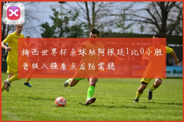 梅西世界杯点球助阿根廷1比0小胜晋级八强看点后防需稳