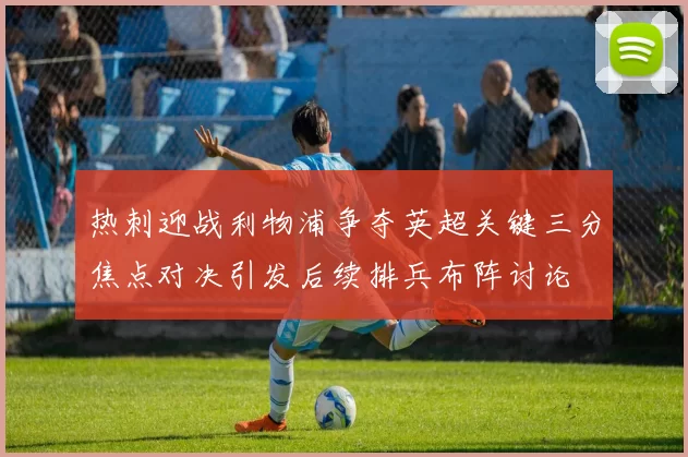 热刺迎战利物浦争夺英超关键三分焦点对决引发后续排兵布阵讨论