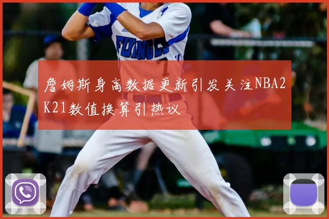 詹姆斯身高数据更新引发关注NBA2K21数值换算引热议