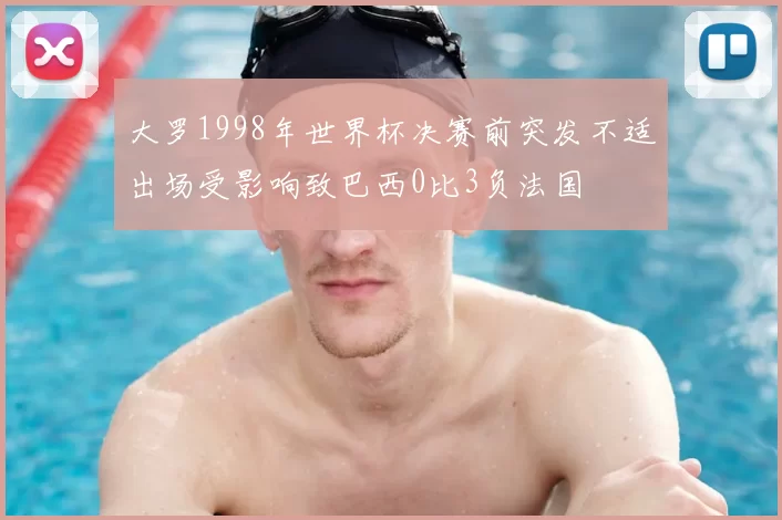 大罗1998年世界杯决赛前突发不适出场受影响致巴西0比3负法国