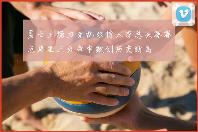 勇士主场力克凯尔特人夺总决赛赛点库里三分命中数创历史新高