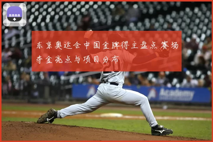 东京奥运会中国金牌得主盘点 赛场夺金亮点与项目分布