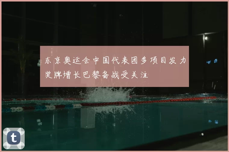 东京奥运会中国代表团多项目发力奖牌增长巴黎备战受关注