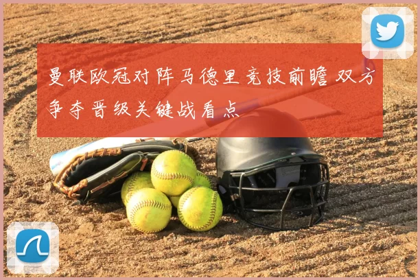 曼联欧冠对阵马德里竞技前瞻 双方争夺晋级关键战看点