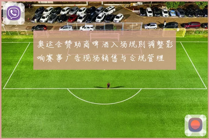 奥运会赞助商啤酒入场规则调整影响赛事广告现场销售与合规管理