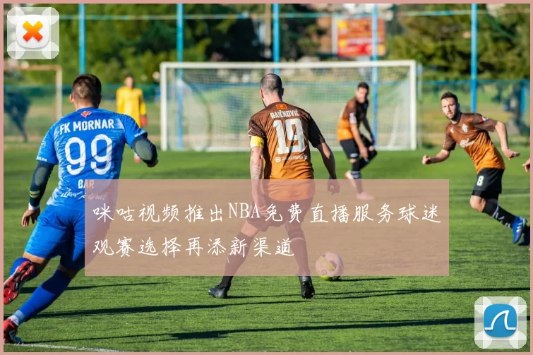 咪咕视频推出NBA免费直播服务球迷观赛选择再添新渠道