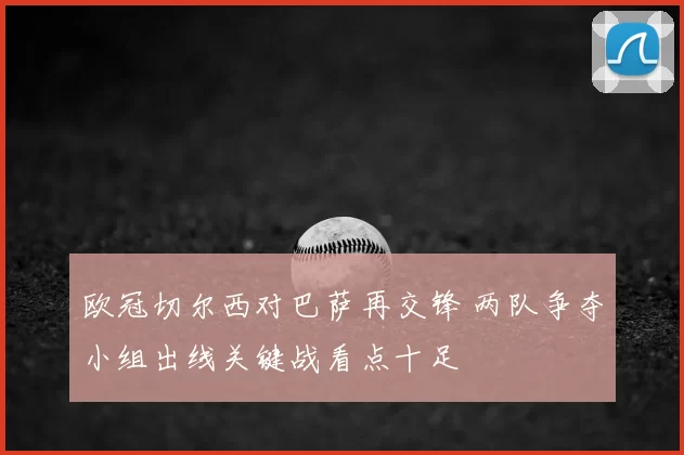 欧冠切尔西对巴萨再交锋 两队争夺小组出线关键战看点十足