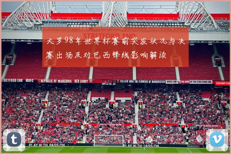 大罗98年世界杯赛前突发状况与决赛出场及对巴西锋线影响解读