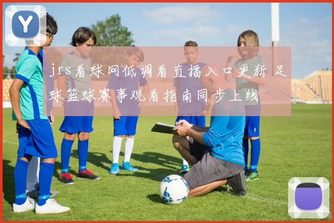 jrs看球网低调看直播入口更新 足球篮球赛事观看指南同步上线