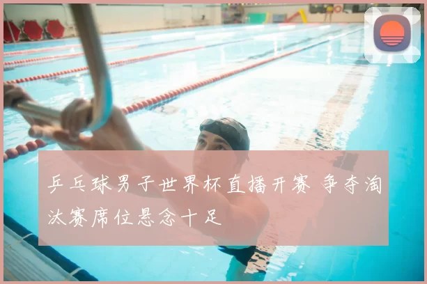 乒乓球男子世界杯直播开赛 争夺淘汰赛席位悬念十足