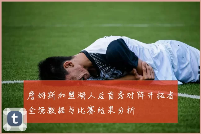 詹姆斯加盟湖人后首秀对阵开拓者全场数据与比赛结果分析