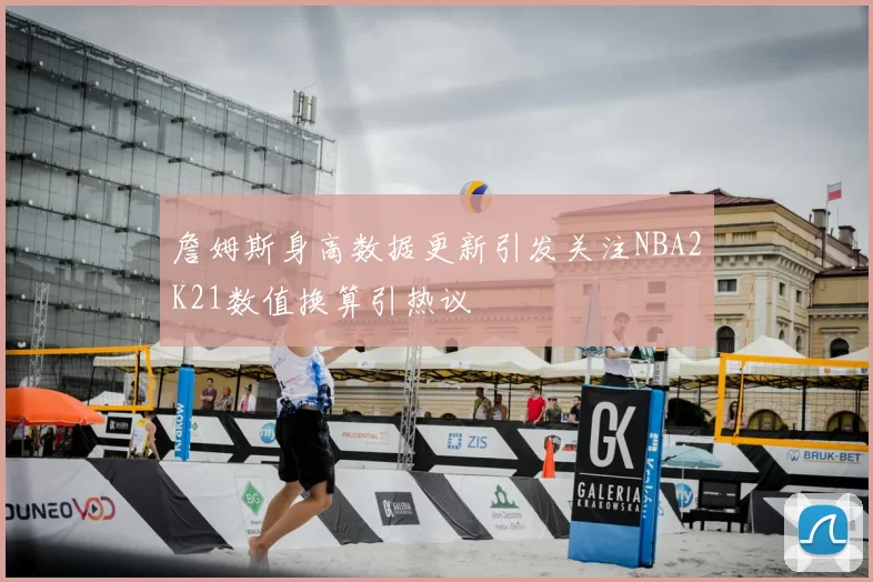 詹姆斯身高数据更新引发关注NBA2K21数值换算引热议