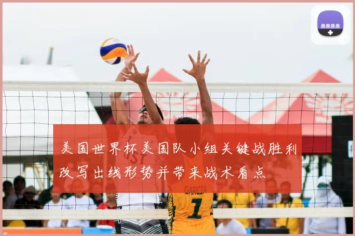 美国世界杯美国队小组关键战胜利改写出线形势并带来战术看点