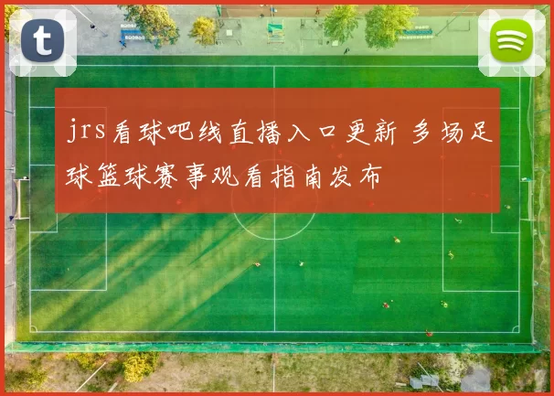 jrs看球吧线直播入口更新 多场足球篮球赛事观看指南发布