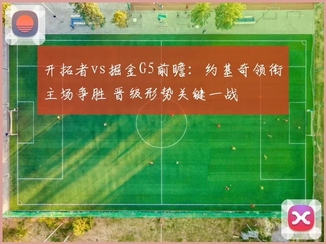 开拓者vs掘金G5前瞻：约基奇领衔主场争胜 晋级形势关键一战