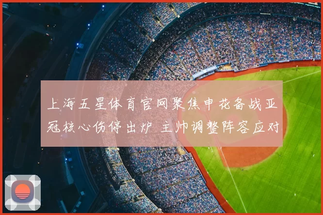 上海五星体育官网聚焦申花备战亚冠核心伤停出炉 主帅调整阵容应对密集赛程