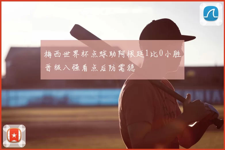梅西世界杯点球助阿根廷1比0小胜晋级八强看点后防需稳