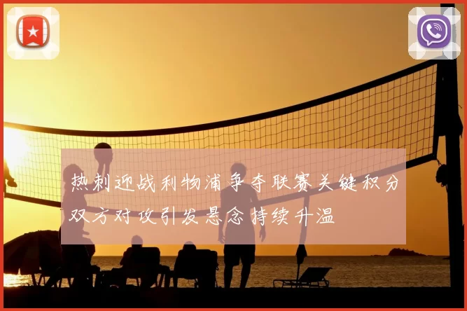 热刺迎战利物浦争夺联赛关键积分双方对攻引发悬念持续升温