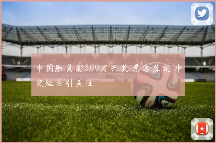 中国胜负彩500万开奖 悬念落定 中奖组合引关注