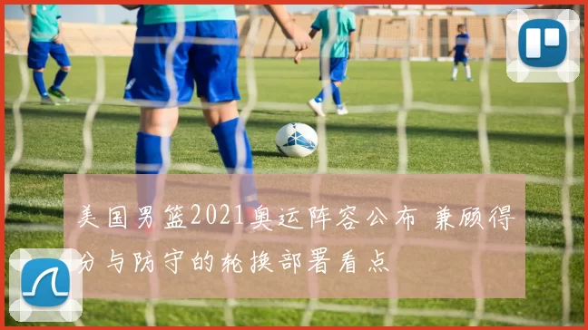 美国男篮2021奥运阵容公布 兼顾得分与防守的轮换部署看点