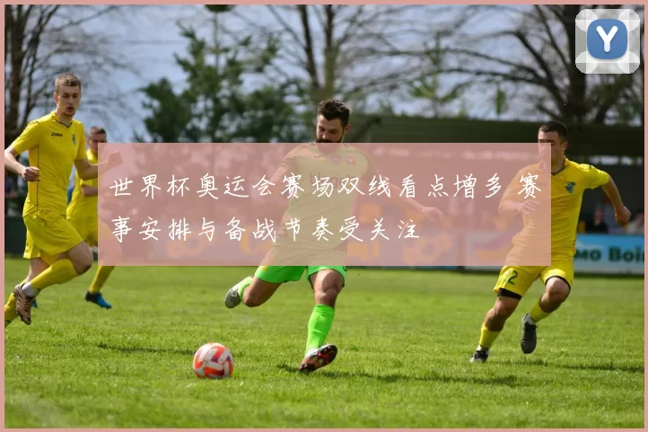 世界杯奥运会赛场双线看点增多 赛事安排与备战节奏受关注