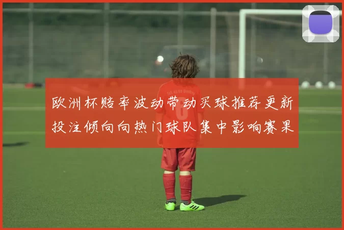 欧洲杯赔率波动带动买球推荐更新投注倾向向热门球队集中影响赛果预判